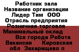 Работник зала › Название организации ­ Лидер Тим, ООО › Отрасль предприятия ­ Розничная торговля › Минимальный оклад ­ 25 000 - Все города Работа » Вакансии   . Кировская обл.,Захарищево п.